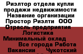 Риэлтор отдела купли-продажи недвижимости › Название организации ­ Простор-Риэлти, ООО › Отрасль предприятия ­ Логистика › Минимальный оклад ­ 150 000 - Все города Работа » Вакансии   . Чукотский АО